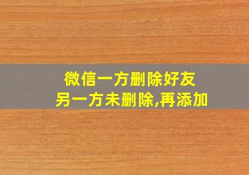 微信一方删除好友 另一方未删除,再添加